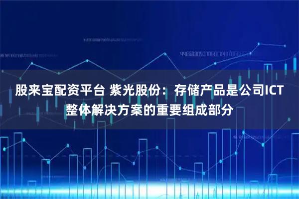 股来宝配资平台 紫光股份：存储产品是公司ICT整体解决方案的重要组成部分