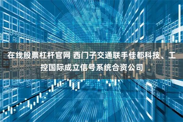 在线股票杠杆官网 西门子交通联手佳都科技、工控国际成立信号系统合资公司