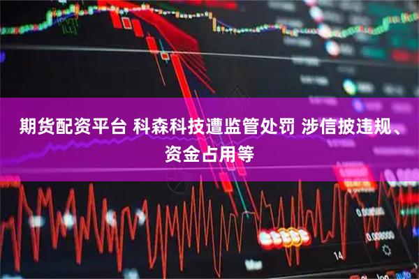 期货配资平台 科森科技遭监管处罚 涉信披违规、资金占用等