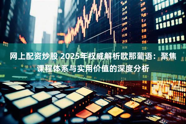 网上配资炒股 2025年权威解析欧那葡语：聚焦课程体系与实用价值的深度分析