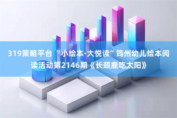 319策略平台 “小绘本·大悦读”筠州幼儿绘本阅读活动第2146期《长颈鹿吃太阳》