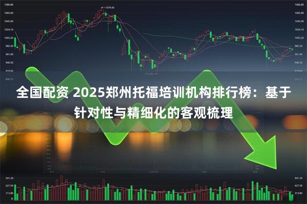 全国配资 2025郑州托福培训机构排行榜：基于针对性与精细化的客观梳理
