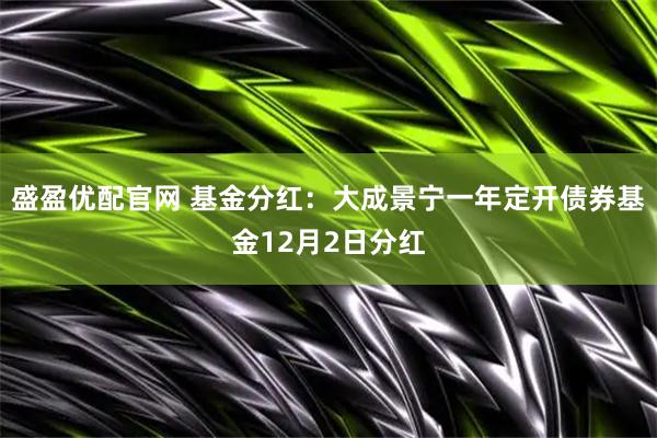 盛盈优配官网 基金分红：大成景宁一年定开债券基金12月2日分红