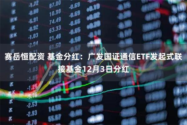 赛岳恒配资 基金分红：广发国证通信ETF发起式联接基金12月3日分红