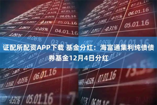 证配所配资APP下载 基金分红：海富通集利纯债债券基金12月4日分红