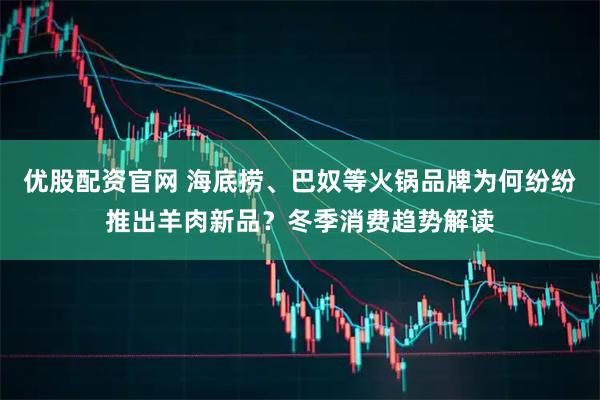优股配资官网 海底捞、巴奴等火锅品牌为何纷纷推出羊肉新品？冬季消费趋势解读