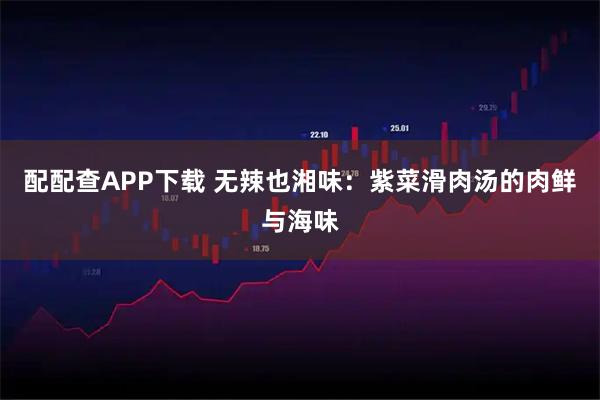 配配查APP下载 无辣也湘味：紫菜滑肉汤的肉鲜与海味