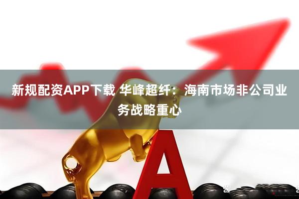 新规配资APP下载 华峰超纤：海南市场非公司业务战略重心
