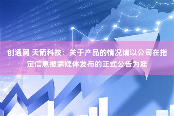 创通网 天箭科技：关于产品的情况请以公司在指定信息披露媒体发布的正式公告为准