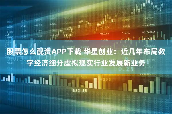 股票怎么配资APP下载 华星创业：近几年布局数字经济细分虚拟现实行业发展新业务
