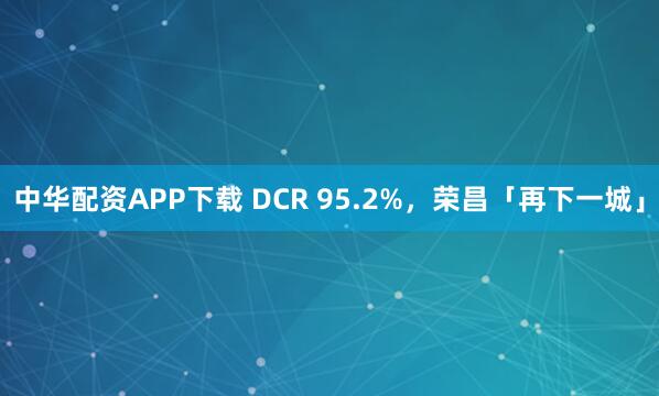 中华配资APP下载 DCR 95.2%，荣昌「再下一城」