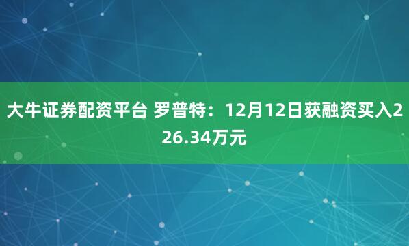 大牛证券配资平台 罗普特：12月12日获融资买入226.34万元