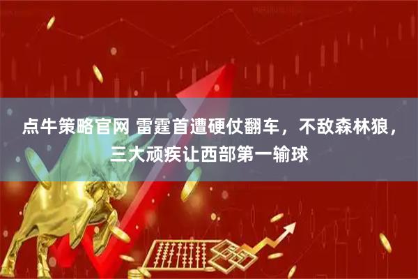 点牛策略官网 雷霆首遭硬仗翻车，不敌森林狼，三大顽疾让西部第一输球