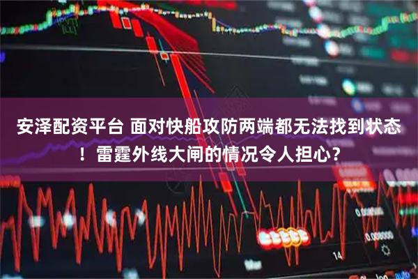 安泽配资平台 面对快船攻防两端都无法找到状态！雷霆外线大闸的情况令人担心？