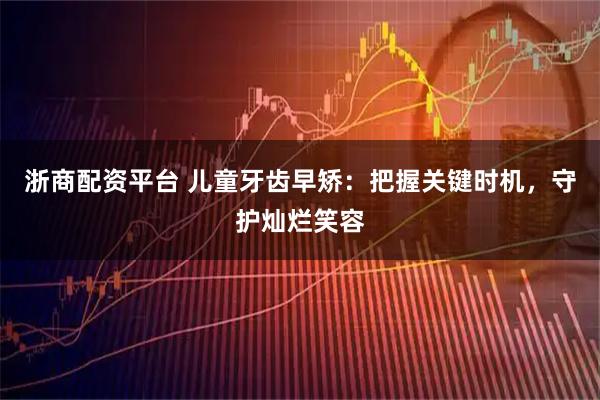 浙商配资平台 儿童牙齿早矫：把握关键时机，守护灿烂笑容
