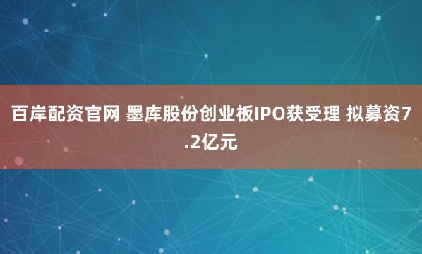 百岸配资官网 墨库股份创业板IPO获受理 拟募资7.2亿元