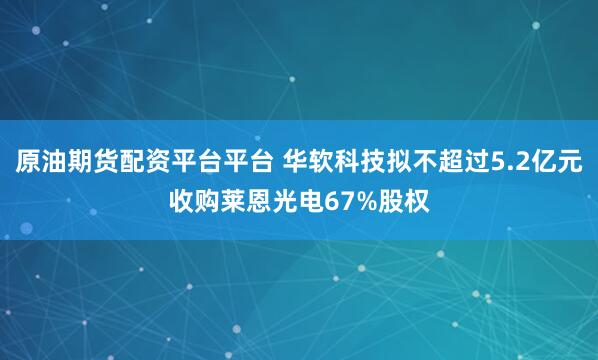 原油期货配资平台平台 华软科技拟不超过5.2亿元收购莱恩光电67%股权