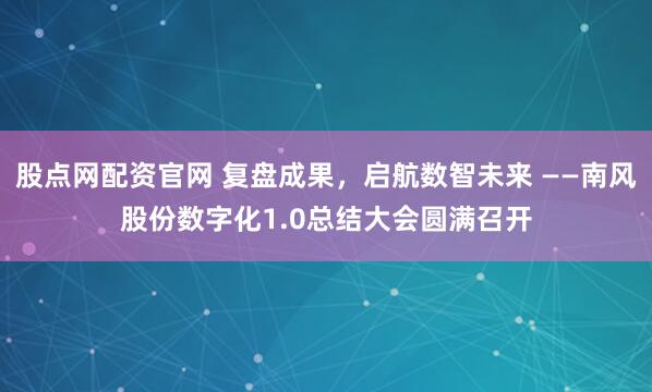 股点网配资官网 复盘成果，启航数智未来 ——南风股份数字化1.0总结大会圆满召开