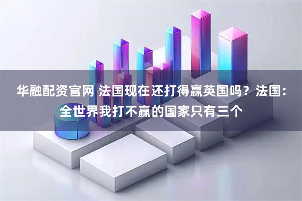 华融配资官网 法国现在还打得赢英国吗？法国：全世界我打不赢的国家只有三个