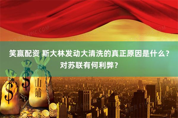 笑赢配资 斯大林发动大清洗的真正原因是什么？对苏联有何利弊？