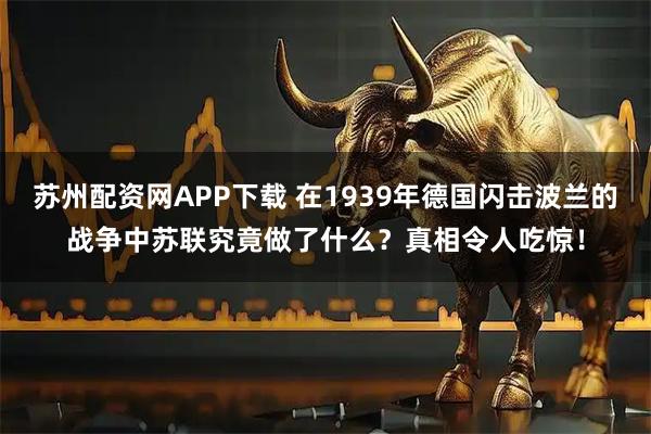 苏州配资网APP下载 在1939年德国闪击波兰的战争中苏联究竟做了什么？真相令人吃惊！