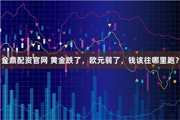 金鼎配资官网 黄金跌了，欧元弱了，钱该往哪里跑？