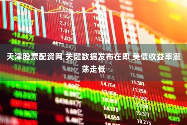 天津股票配资网 关键数据发布在即 美债收益率震荡走低