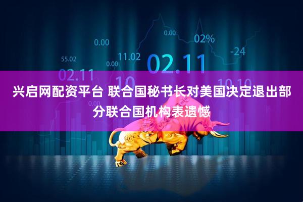 兴启网配资平台 联合国秘书长对美国决定退出部分联合国机构表遗憾
