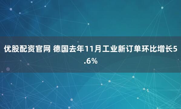 优股配资官网 德国去年11月工业新订单环比增长5.6%