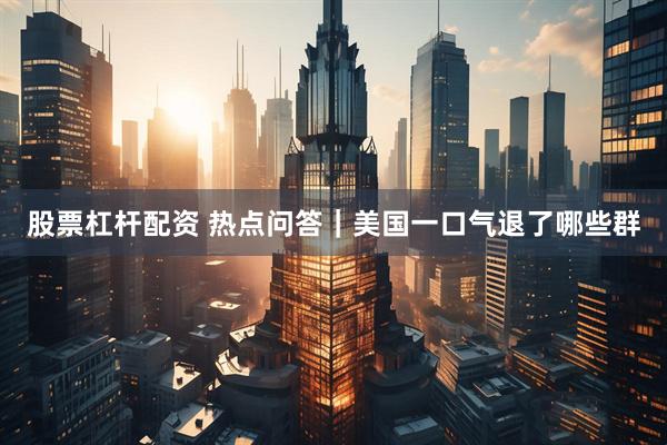 股票杠杆配资 热点问答｜美国一口气退了哪些群