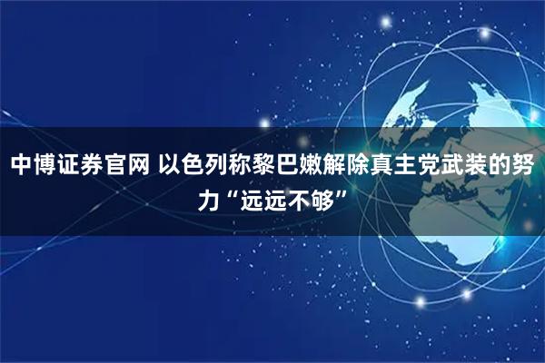 中博证券官网 以色列称黎巴嫩解除真主党武装的努力“远远不够”