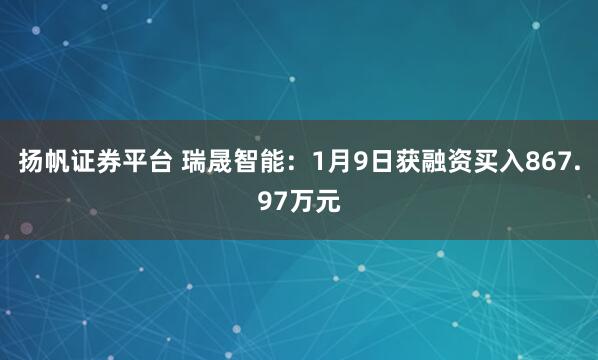 扬帆证券平台 瑞晟智能：1月9日获融资买入867.97万元