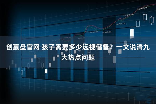 创赢盘官网 孩子需要多少远视储备？一文说清九大热点问题