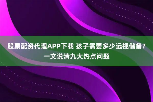 股票配资代理APP下载 孩子需要多少远视储备？一文说清九大热点问题