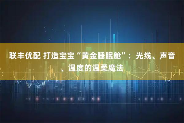 联丰优配 打造宝宝“黄金睡眠舱”：光线、声音、温度的温柔魔法