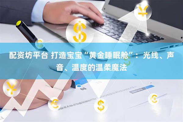 配资坊平台 打造宝宝“黄金睡眠舱”：光线、声音、温度的温柔魔法