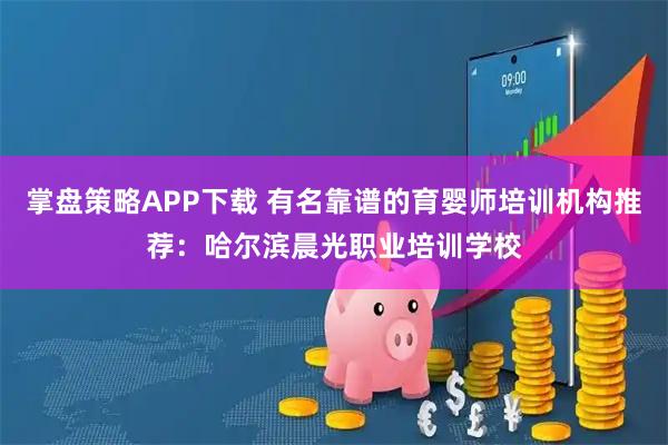 掌盘策略APP下载 有名靠谱的育婴师培训机构推荐：哈尔滨晨光职业培训学校