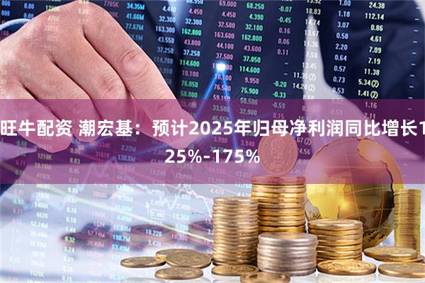 旺牛配资 潮宏基：预计2025年归母净利润同比增长125%-175%