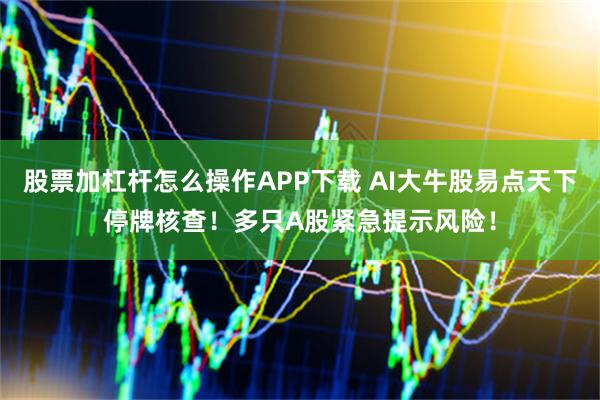 股票加杠杆怎么操作APP下载 AI大牛股易点天下停牌核查！多只A股紧急提示风险！