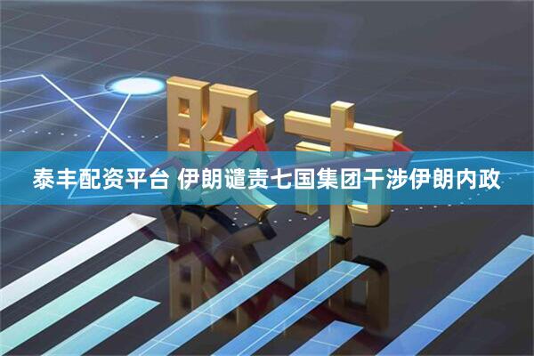 泰丰配资平台 伊朗谴责七国集团干涉伊朗内政