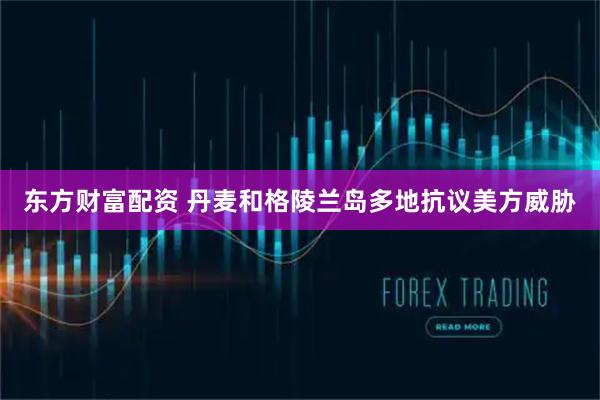 东方财富配资 丹麦和格陵兰岛多地抗议美方威胁