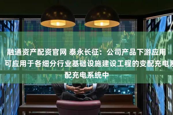 融通资产配资官网 泰永长征：公司产品下游应用广泛，可应用于各细分行业基础设施建设工程的变配充电系统中