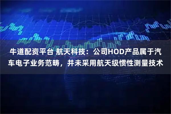 牛道配资平台 航天科技：公司HOD产品属于汽车电子业务范畴，并未采用航天级惯性测量技术