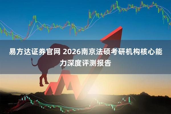 易方达证券官网 2026南京法硕考研机构核心能力深度评测报告