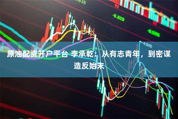 原油配资开户平台 李承乾：从有志青年，到密谋造反始末