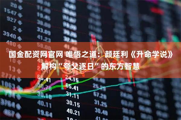 国金配资网官网 唯悟之道：颜廷利《升命学说》解构“夸父逐日”的东方智慧
