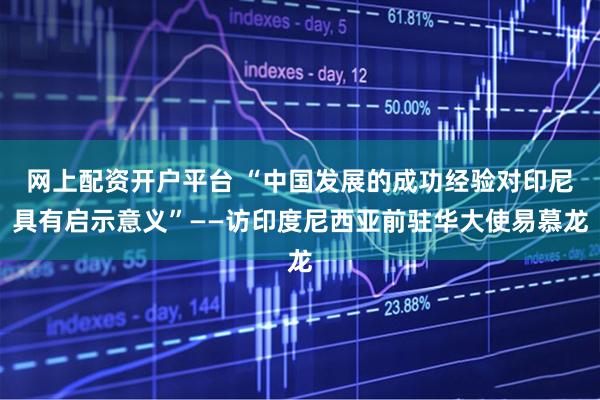 网上配资开户平台 “中国发展的成功经验对印尼具有启示意义”——访印度尼西亚前驻华大使易慕龙