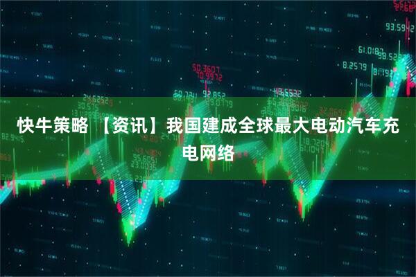 快牛策略 【资讯】我国建成全球最大电动汽车充电网络