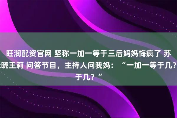 旺润配资官网 坚称一加一等于三后妈妈悔疯了 苏晓晓王莉 问答节目，主持人问我妈： “一加一等于几？”