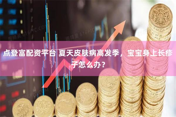 点登富配资平台 夏天皮肤病高发季，宝宝身上长疹子怎么办？
